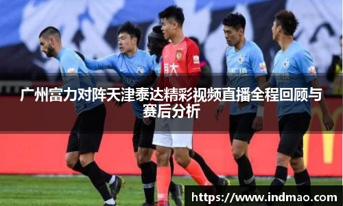 广州富力对阵天津泰达精彩视频直播全程回顾与赛后分析
